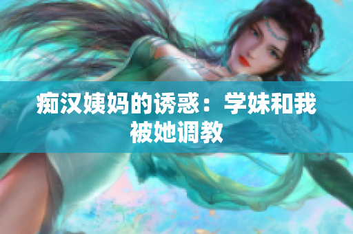 痴汉姨妈的诱惑：学妹和我被她调教