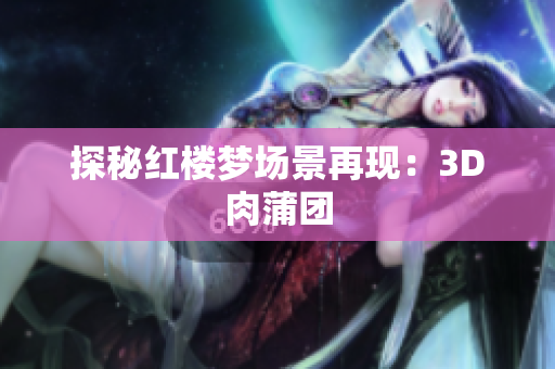 探秘红楼梦场景再现：3D肉蒲团