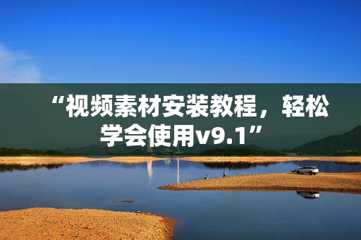 “视频素材安装教程，轻松学会使用v9.1”