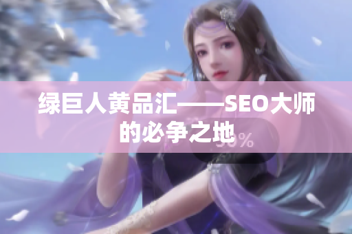 绿巨人黄品汇——SEO大师的必争之地