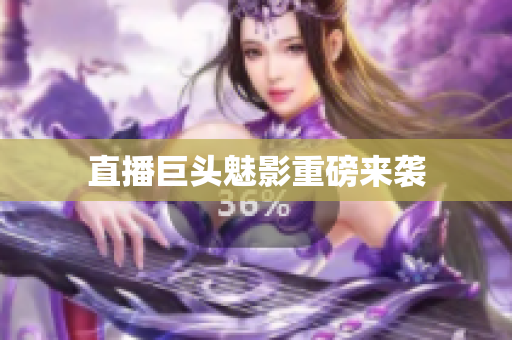 直播巨头魅影重磅来袭