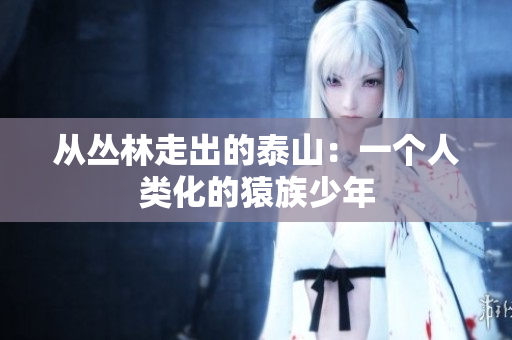 从丛林走出的泰山：一个人类化的猿族少年
