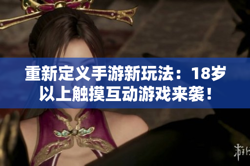 重新定义手游新玩法：18岁以上触摸互动游戏来袭！