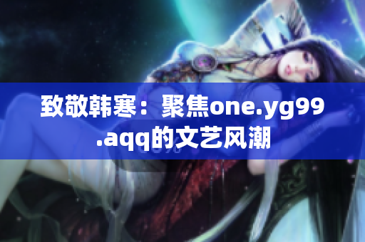 致敬韩寒：聚焦one.yg99.aqq的文艺风潮