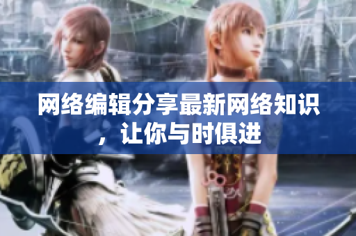 网络编辑分享最新网络知识，让你与时俱进
