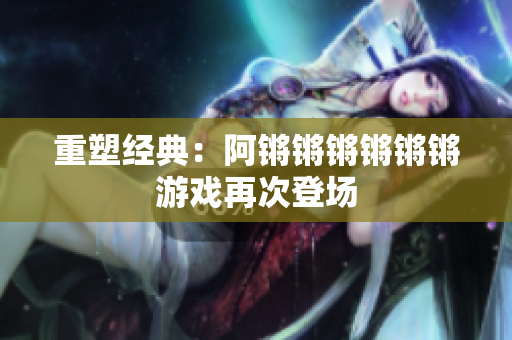 重塑经典：阿锵锵锵锵锵锵游戏再次登场