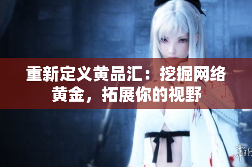 重新定义黄品汇：挖掘网络黄金，拓展你的视野