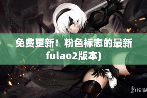 免费更新！粉色标志的最新fulao2版本)