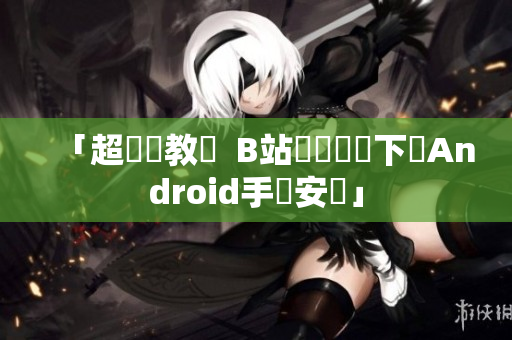 「超簡單教學  B站視頻軟體下載Android手機安裝」