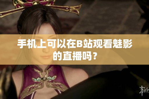 手机上可以在B站观看魅影的直播吗？