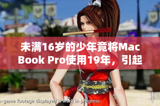 未满16岁的少年竟将MacBook Pro使用19年，引起网友热议！