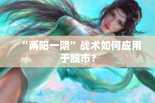 “两阳一阴”战术如何应用于股市？