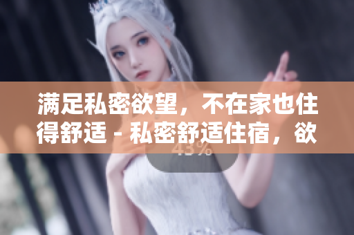 满足私密欲望，不在家也住得舒适 - 私密舒适住宿，欲望酒店解决方案