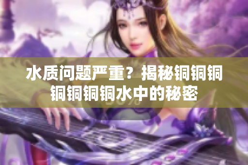 水质问题严重？揭秘铜铜铜铜铜铜铜水中的秘密