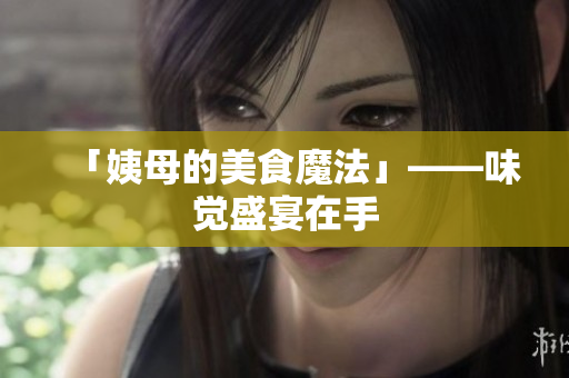 「姨母的美食魔法」——味觉盛宴在手