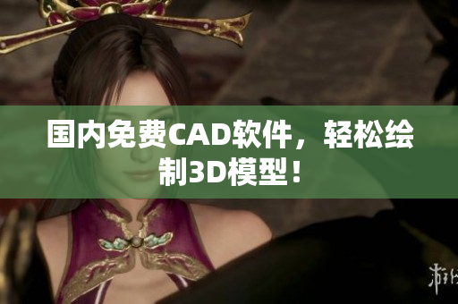 国内免费CAD软件，轻松绘制3D模型！