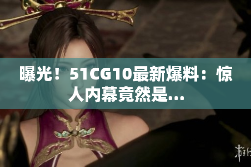 曝光！51CG10最新爆料：惊人内幕竟然是…