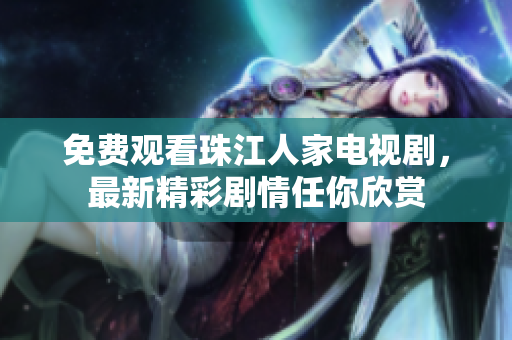 免费观看珠江人家电视剧，最新精彩剧情任你欣赏