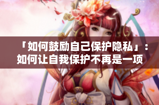 「如何鼓励自己保护隐私」：如何让自我保护不再是一项艰难的任务