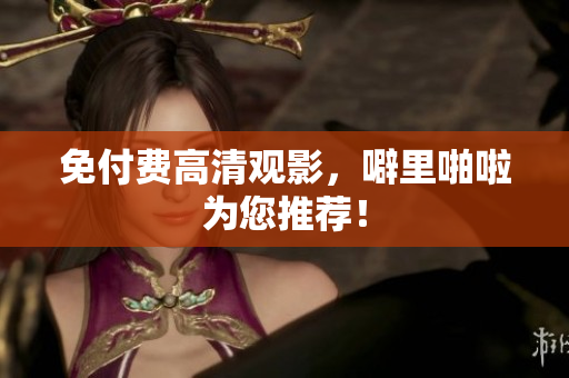 免付费高清观影，噼里啪啦为您推荐！