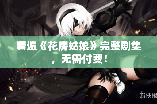 看遍《花房姑娘》完整剧集，无需付费！