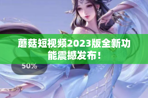 蘑菇短视频2023版全新功能震撼发布！