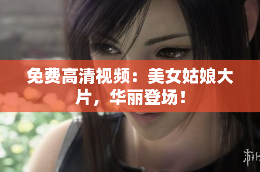 免费高清视频：美女姑娘大片，华丽登场！