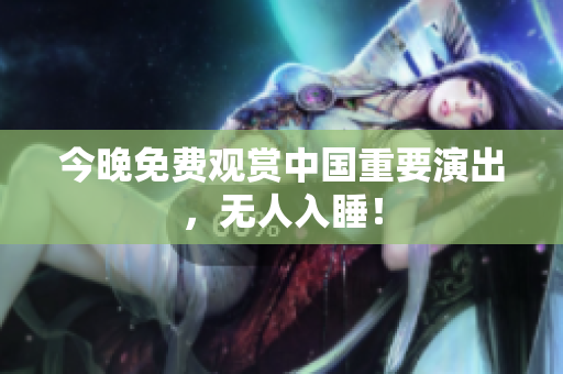 今晚免费观赏中国重要演出，无人入睡！