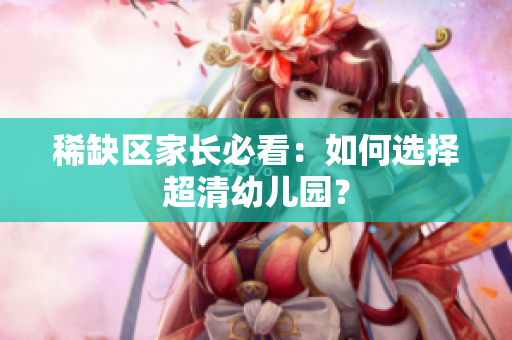 稀缺区家长必看：如何选择超清幼儿园？