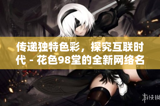 传递独特色彩，探究互联时代 - 花色98堂的全新网络名号