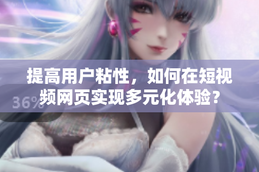 提高用户粘性，如何在短视频网页实现多元化体验？