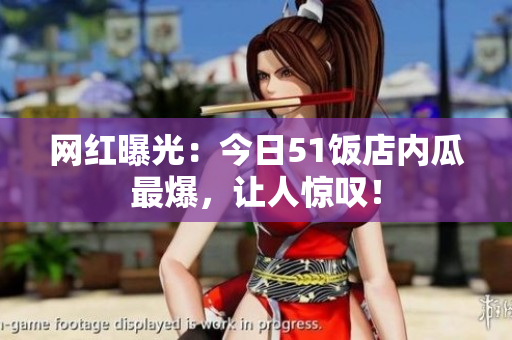 网红曝光：今日51饭店内瓜最爆，让人惊叹！