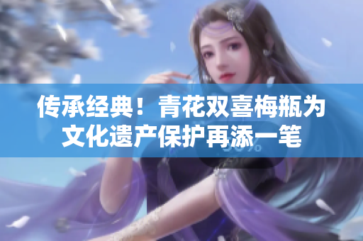 传承经典！青花双喜梅瓶为文化遗产保护再添一笔
