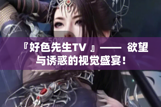 『好色先生TV 』——  欲望与诱惑的视觉盛宴！
