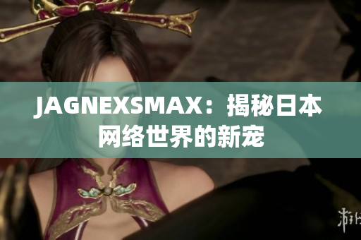 JAGNEXSMAX：揭秘日本网络世界的新宠