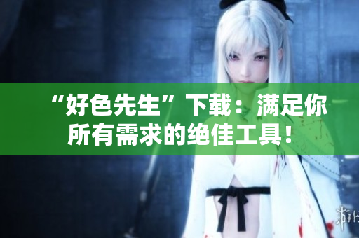 “好色先生”下载：满足你所有需求的绝佳工具！