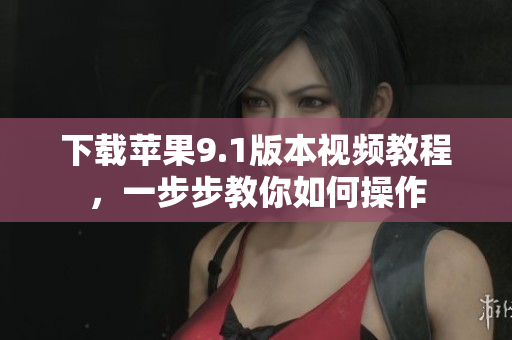 下载苹果9.1版本视频教程，一步步教你如何操作