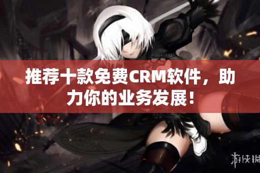 推荐十款免费CRM软件，助力你的业务发展！