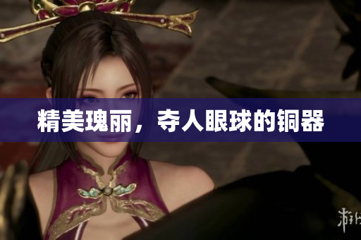 精美瑰丽，夺人眼球的铜器