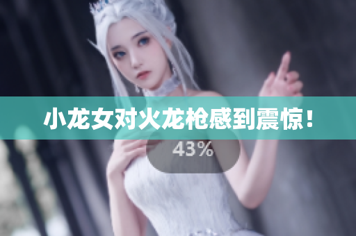 小龙女对火龙枪感到震惊！