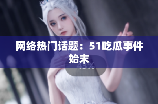 网络热门话题：51吃瓜事件始末