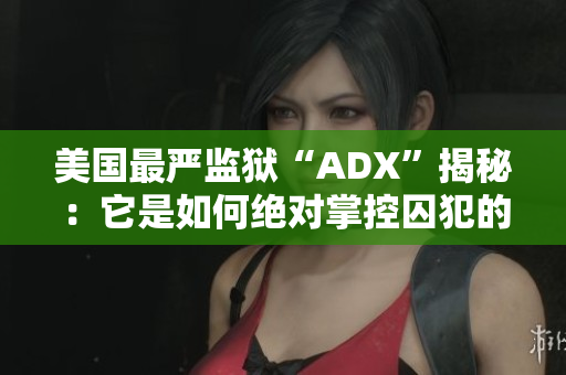 美国最严监狱“ADX”揭秘：它是如何绝对掌控囚犯的？