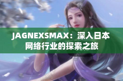 JAGNEXSMAX：深入日本网络行业的探索之旅