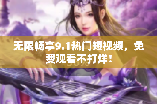 无限畅享9.1热门短视频，免费观看不打烊！