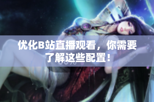 优化B站直播观看，你需要了解这些配置！