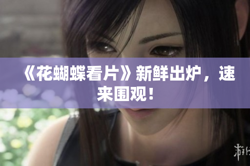 《花蝴蝶看片》新鲜出炉，速来围观！