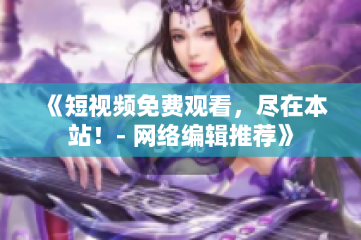 《短视频免费观看，尽在本站！- 网络编辑推荐》