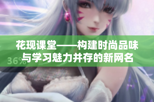 花现课堂——构建时尚品味与学习魅力并存的新网名