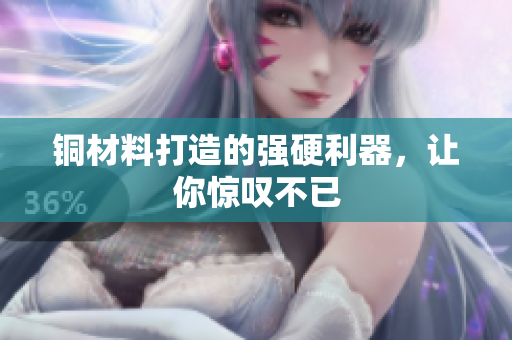 铜材料打造的强硬利器，让你惊叹不已