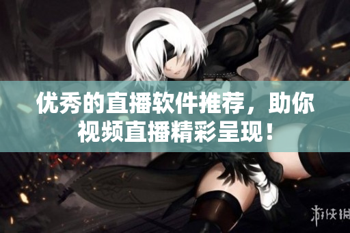 优秀的直播软件推荐，助你视频直播精彩呈现！